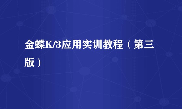 金蝶K/3应用实训教程（第三版）