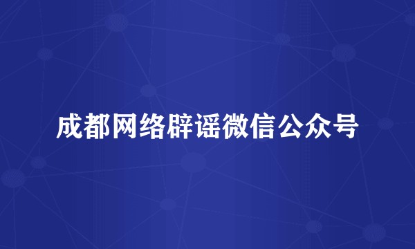 成都网络辟谣微信公众号