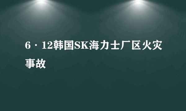 6·12韩国SK海力士厂区火灾事故