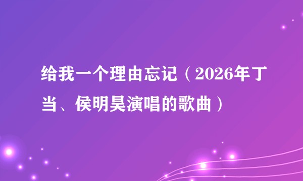 给我一个理由忘记(2026年丁当、侯明昊演唱的歌曲)