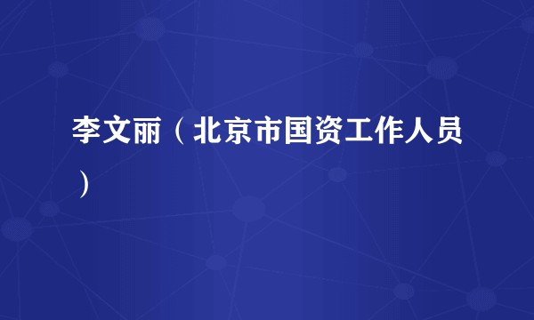 李文丽（北京市国资工作人员）