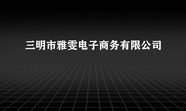 三明市雅雯电子商务有限公司
