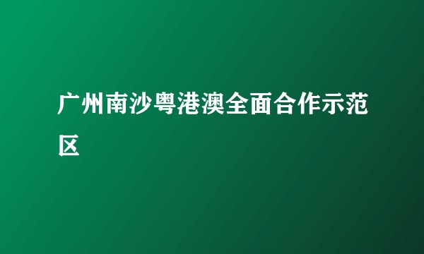 广州南沙粤港澳全面合作示范区