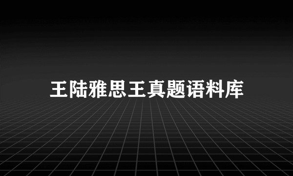 王陆雅思王真题语料库