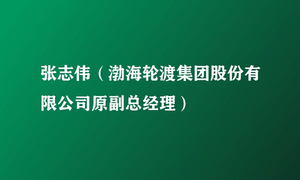 张志伟（渤海轮渡集团股份有限公司原副总经理）