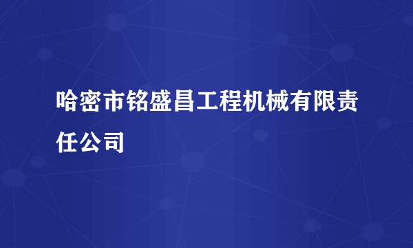 哈密市铭盛昌工程机械有限责任公司