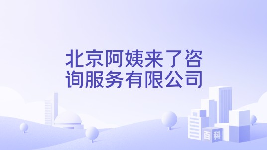 北京阿姨来了咨询服务有限公司