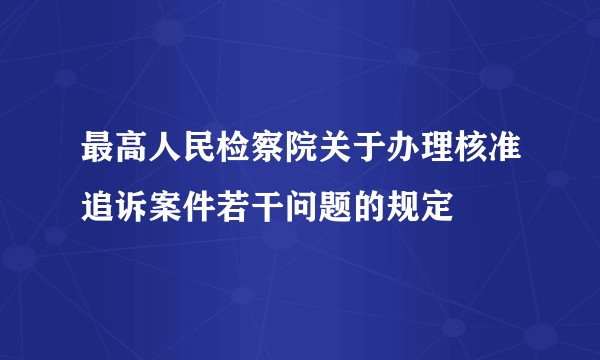 最高人民检察院关于办理核准追诉案件若干问题的规定