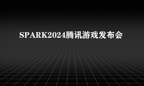 SPARK2024腾讯游戏发布会