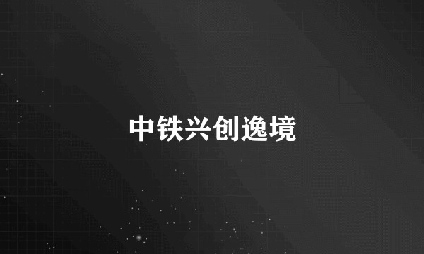 中铁兴创逸境