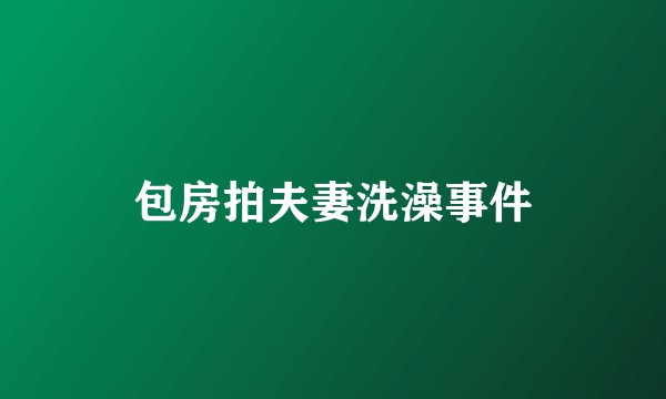 包房拍夫妻洗澡事件