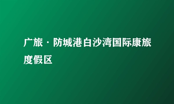 广旅·防城港白沙湾国际康旅度假区