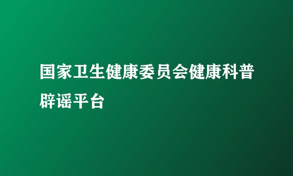 国家卫生健康委员会健康科普辟谣平台