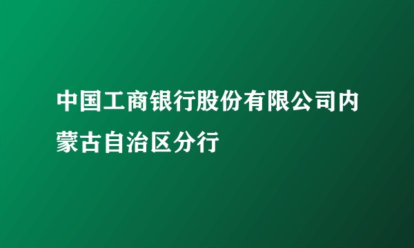 中国工商银行股份有限公司内蒙古自治区分行