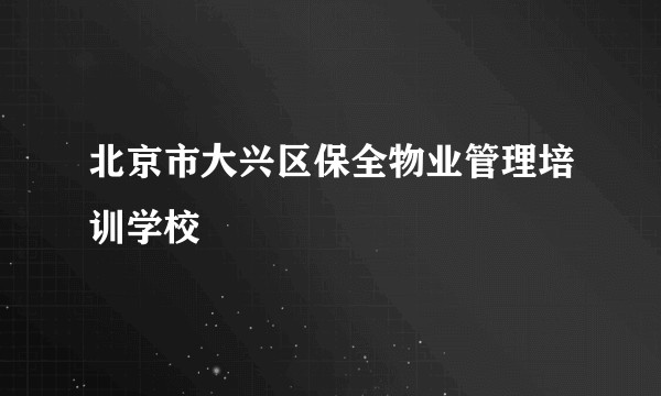 北京市大兴区保全物业管理培训学校