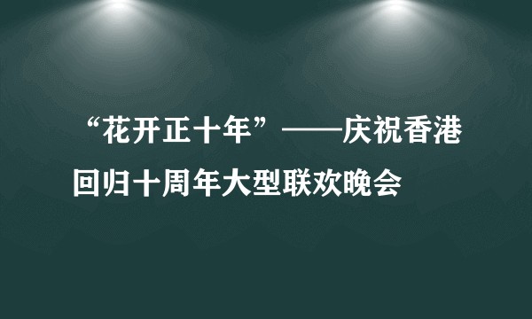 “花开正十年”——庆祝香港回归十周年大型联欢晚会