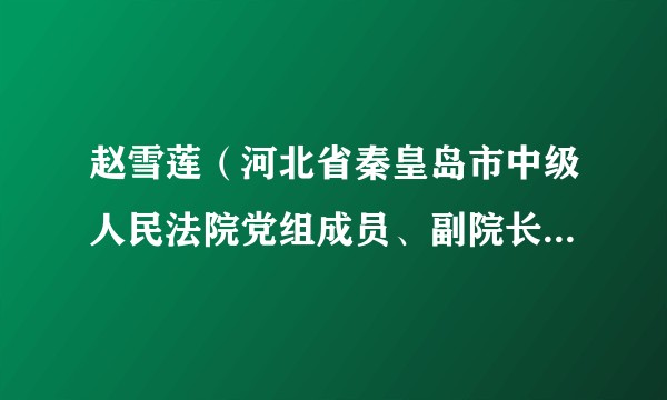 赵雪莲（河北省秦皇岛市中级人民法院党组成员、副院长，三级高级法官）