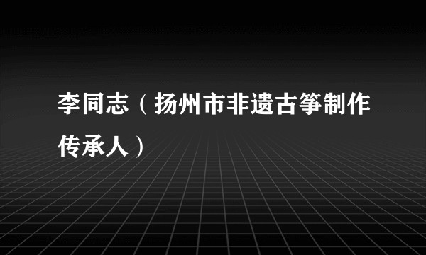 李同志（扬州市非遗古筝制作传承人）