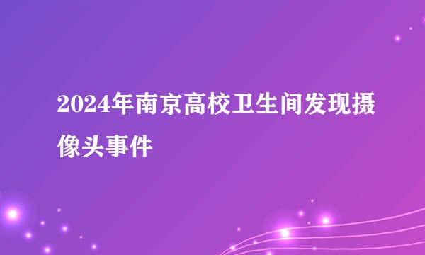 2024年南京高校卫生间发现摄像头事件