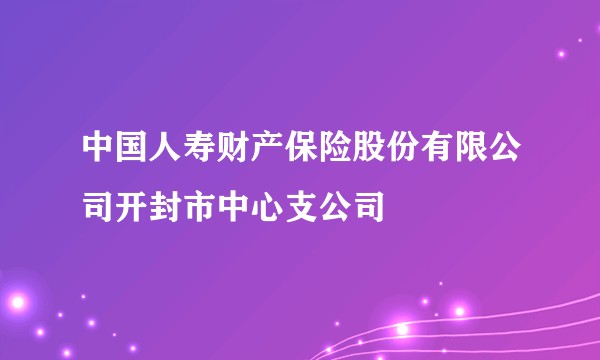 中国人寿财产保险股份有限公司开封市中心支公司