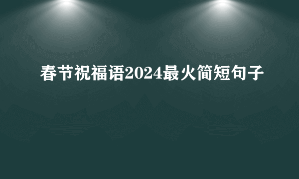 春节祝福语2024最火简短句子