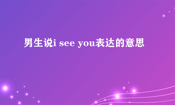 男生说i see you表达的意思