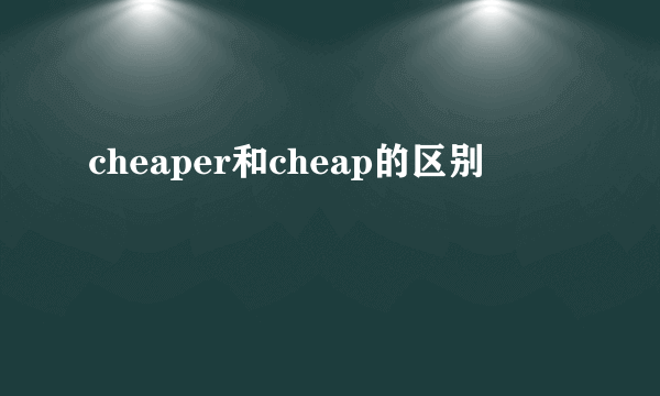 cheaper和cheap的区别