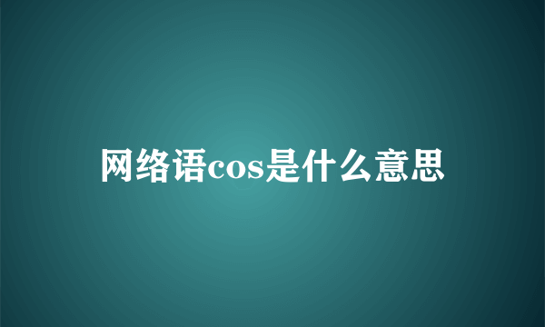 网络语cos是什么意思