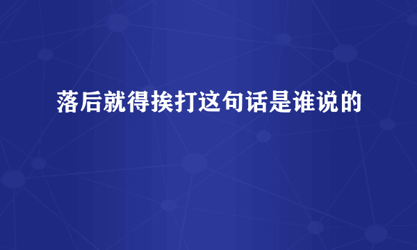 落后就得挨打这句话是谁说的
