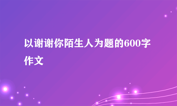 以谢谢你陌生人为题的600字作文