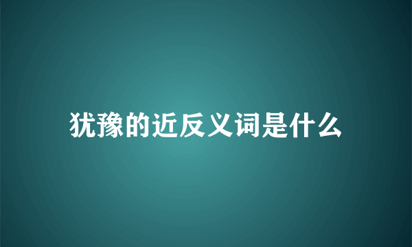犹豫的近反义词是什么