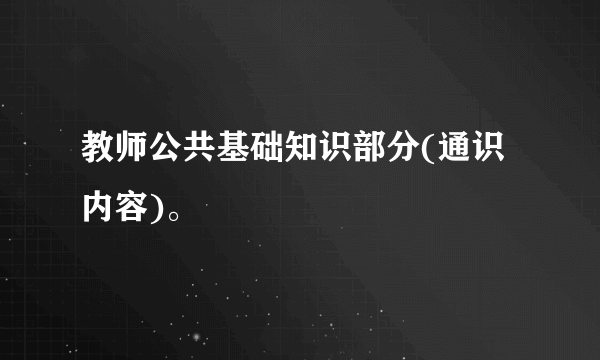 教师公共基础知识部分(通识内容)。