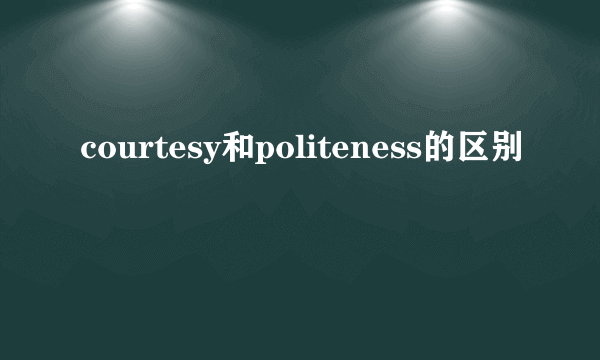 courtesy和politeness的区别