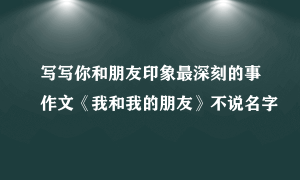 写写你和朋友印象最深刻的事作文《我和我的朋友》不说名字