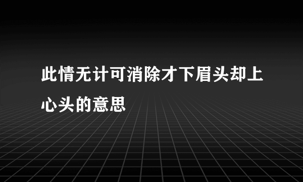 此情无计可消除才下眉头却上心头的意思