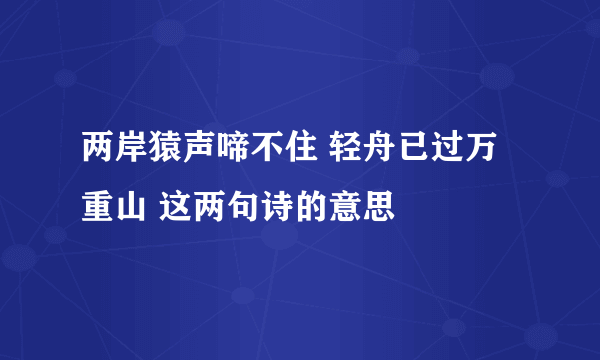 两岸猿声啼不住 轻舟已过万重山 这两句诗的意思