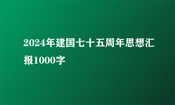 2024年建国七十五周年思想汇报1000字