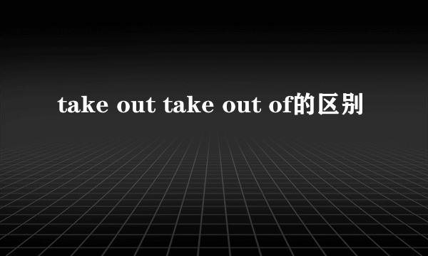 take out take out of的区别