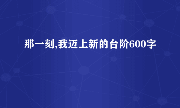 那一刻,我迈上新的台阶600字