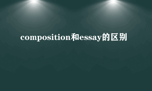 composition和essay的区别