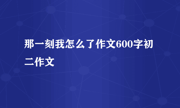 那一刻我怎么了作文600字初二作文