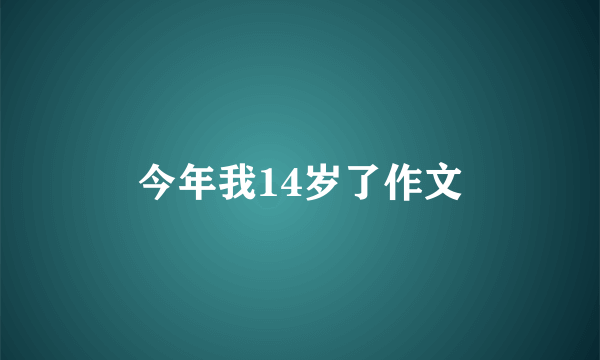 今年我14岁了作文