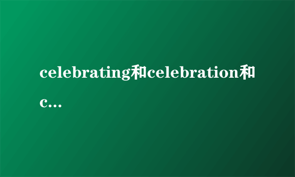 celebrating和celebration和celebrate 的区别