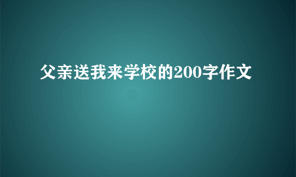 父亲送我来学校的200字作文
