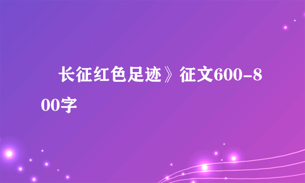 巜长征红色足迹》征文600-800字
