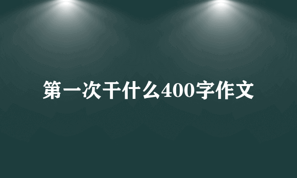 第一次干什么400字作文