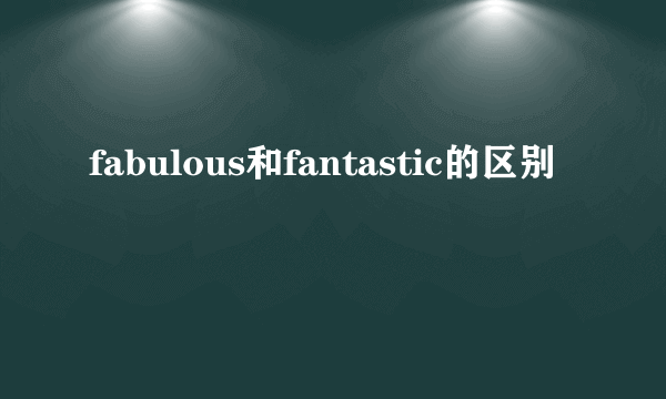fabulous和fantastic的区别