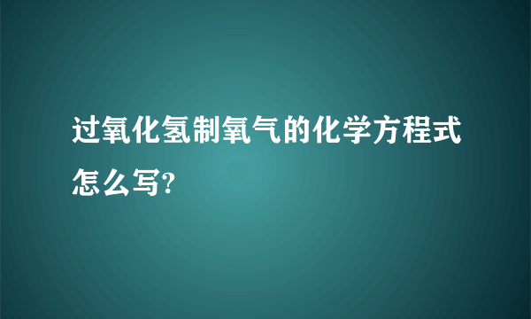 过氧化氢制氧气的化学方程式怎么写?