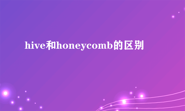 hive和honeycomb的区别