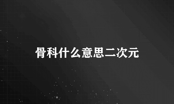 骨科什么意思二次元
